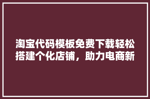 淘宝代码模板免费下载轻松搭建个化店铺，助力电商新起点