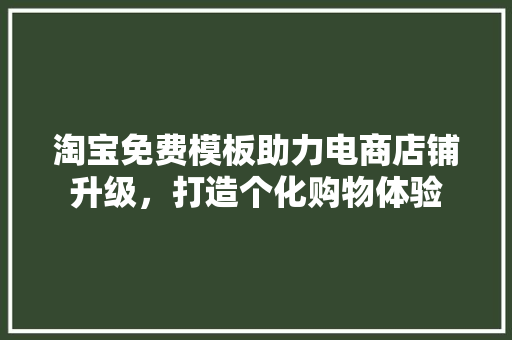 淘宝免费模板助力电商店铺升级，打造个化购物体验