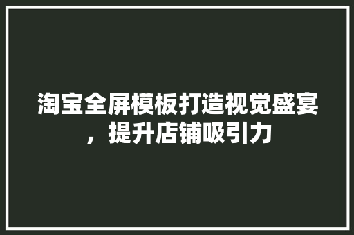 淘宝全屏模板打造视觉盛宴，提升店铺吸引力