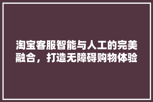 淘宝客服智能与人工的完美融合，打造无障碍购物体验