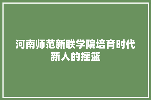 河南师范新联学院培育时代新人的摇篮