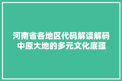 河南省各地区代码解读解码中原大地的多元文化底蕴