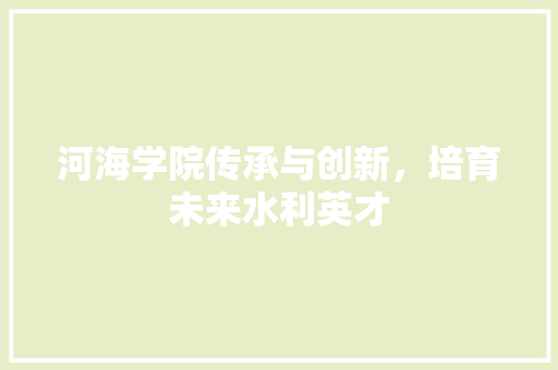 河海学院传承与创新，培育未来水利英才