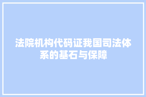 法院机构代码证我国司法体系的基石与保障