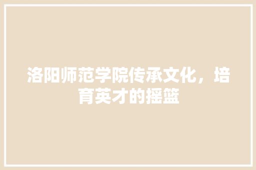 洛阳师范学院传承文化，培育英才的摇篮