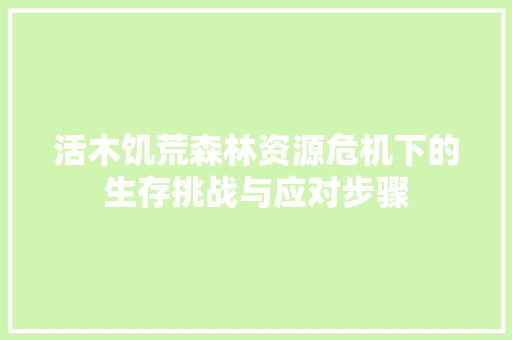 活木饥荒森林资源危机下的生存挑战与应对步骤
