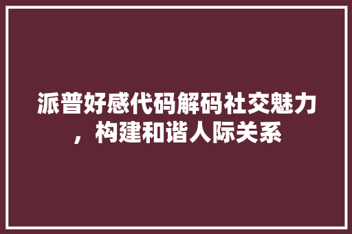 派普好感代码解码社交魅力，构建和谐人际关系