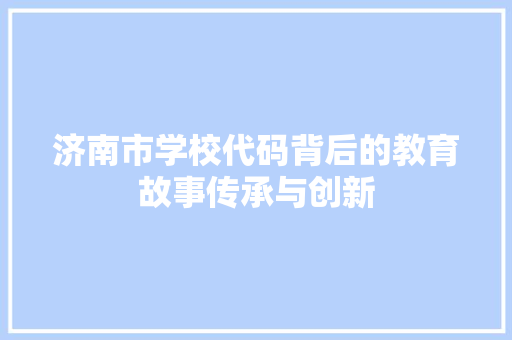 济南市学校代码背后的教育故事传承与创新