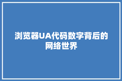 浏览器UA代码数字背后的网络世界