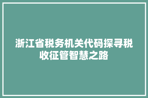 浙江省税务机关代码探寻税收征管智慧之路