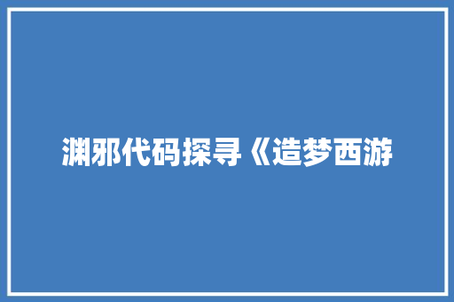 渊邪代码探寻《造梦西游