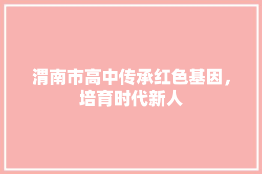 渭南市高中传承红色基因，培育时代新人
