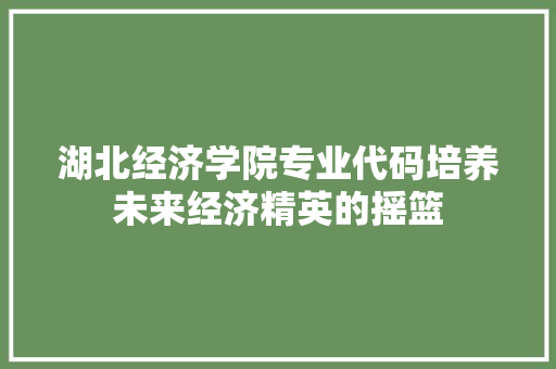 湖北经济学院专业代码培养未来经济精英的摇篮