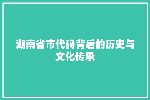 湖南省市代码背后的历史与文化传承