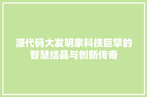 源代码大发明家科技巨擘的智慧结晶与创新传奇