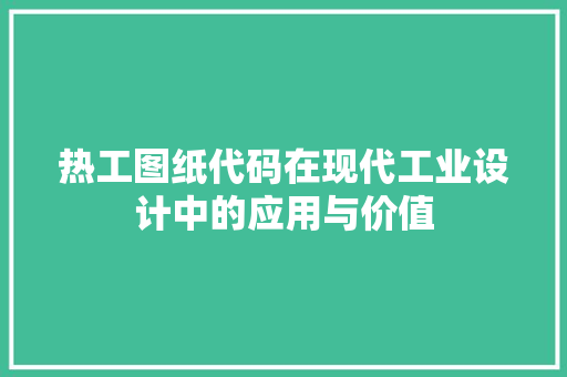 热工图纸代码在现代工业设计中的应用与价值