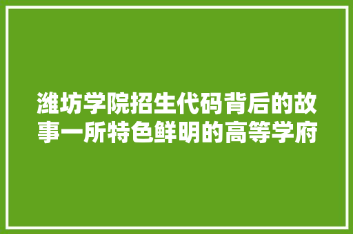 潍坊学院招生代码背后的故事一所特色鲜明的高等学府