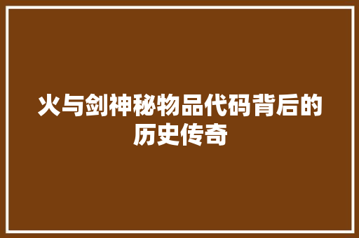 火与剑神秘物品代码背后的历史传奇