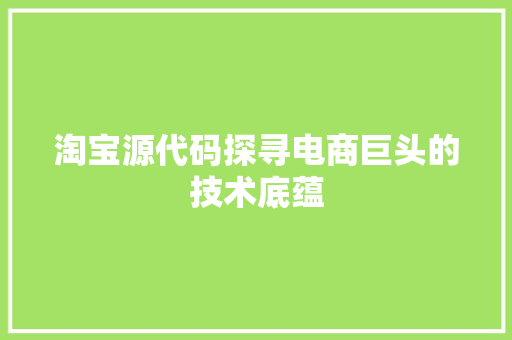 淘宝源代码探寻电商巨头的技术底蕴
