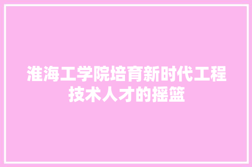 淮海工学院培育新时代工程技术人才的摇篮