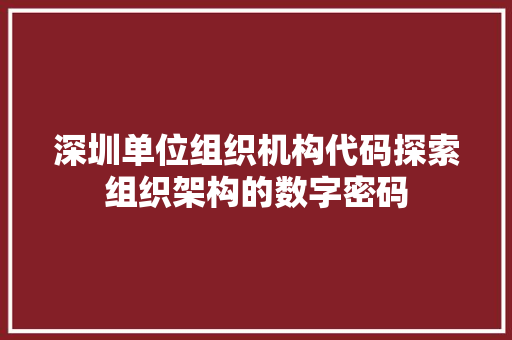 深圳单位组织机构代码探索组织架构的数字密码