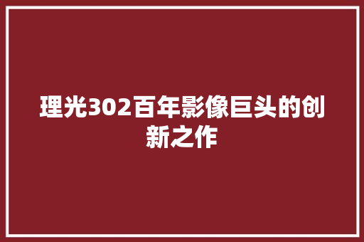 理光302百年影像巨头的创新之作