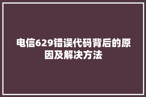 电信629错误代码背后的原因及解决方法
