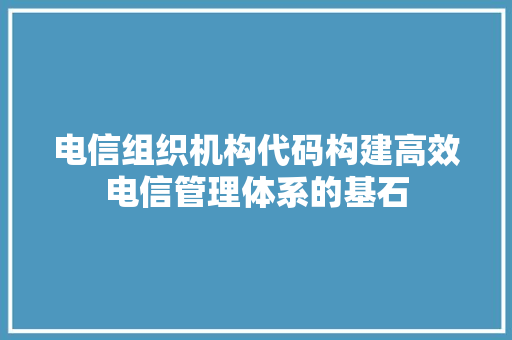 电信组织机构代码构建高效电信管理体系的基石