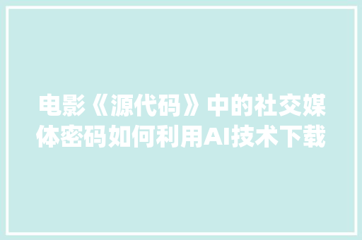电影《源代码》中的社交媒体密码如何利用AI技术下载Instagram内容