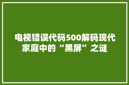 电视错误代码500解码现代家庭中的“黑屏”之谜