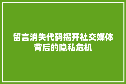 留言消失代码揭开社交媒体背后的隐私危机