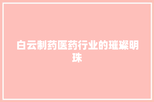 白云制药医药行业的璀璨明珠