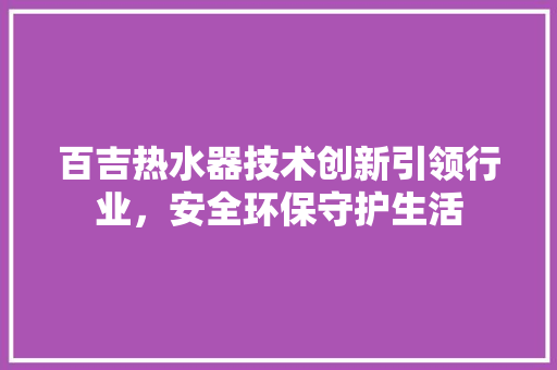 百吉热水器技术创新引领行业，安全环保守护生活