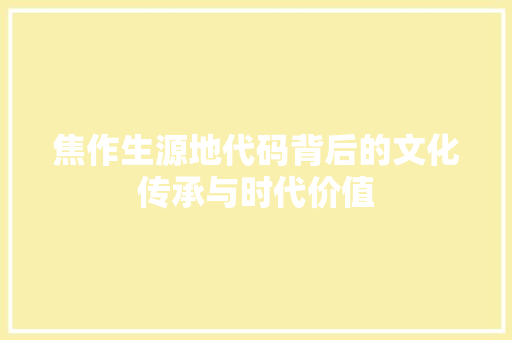 焦作生源地代码背后的文化传承与时代价值