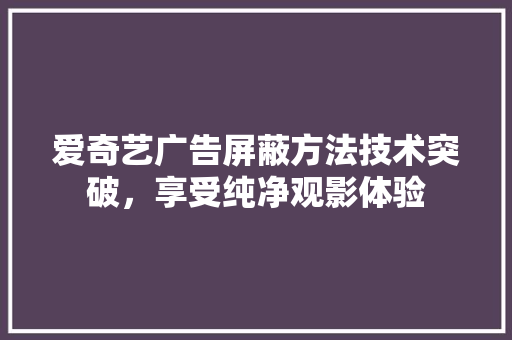爱奇艺广告屏蔽方法技术突破，享受纯净观影体验