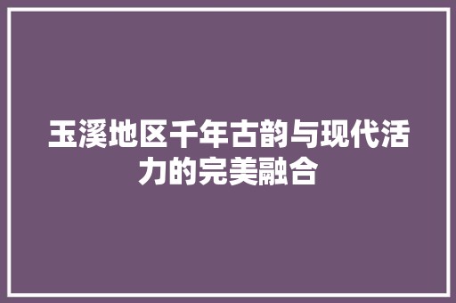 玉溪地区千年古韵与现代活力的完美融合