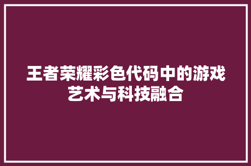 王者荣耀彩色代码中的游戏艺术与科技融合