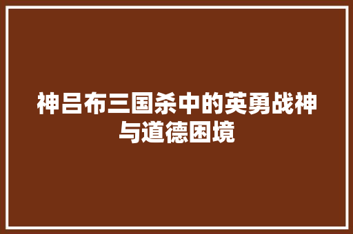 神吕布三国杀中的英勇战神与道德困境