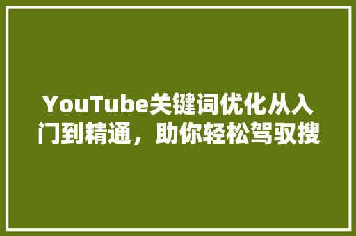 YouTube关键词优化从入门到精通，助你轻松驾驭搜索引擎