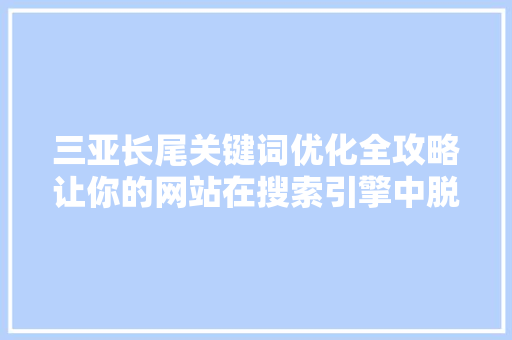 三亚长尾关键词优化全攻略让你的网站在搜索引擎中脱颖而出