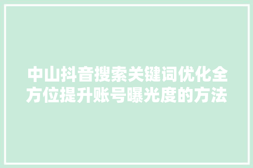 中山抖音搜索关键词优化全方位提升账号曝光度的方法