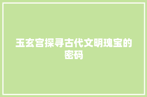 玉玄宫探寻古代文明瑰宝的密码