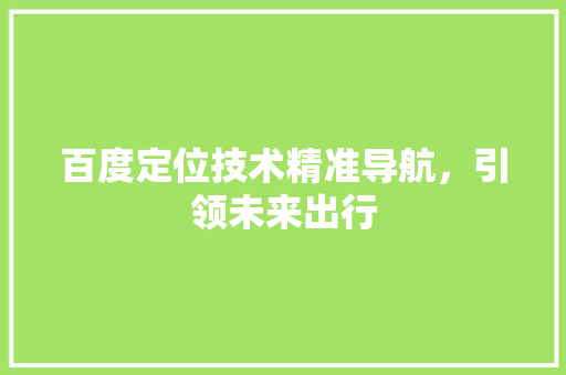 百度定位技术精准导航，引领未来出行
