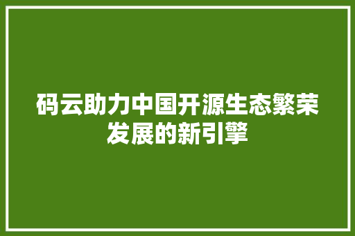 码云助力中国开源生态繁荣发展的新引擎