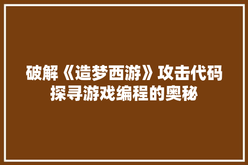 破解《造梦西游》攻击代码探寻游戏编程的奥秘
