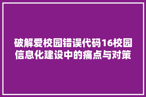 破解爱校园错误代码16校园信息化建设中的痛点与对策
