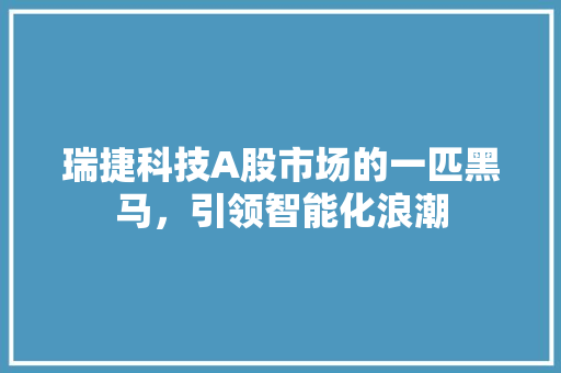 瑞捷科技A股市场的一匹黑马，引领智能化浪潮