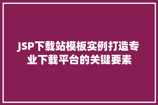 JSP下载站模板实例打造专业下载平台的关键要素
