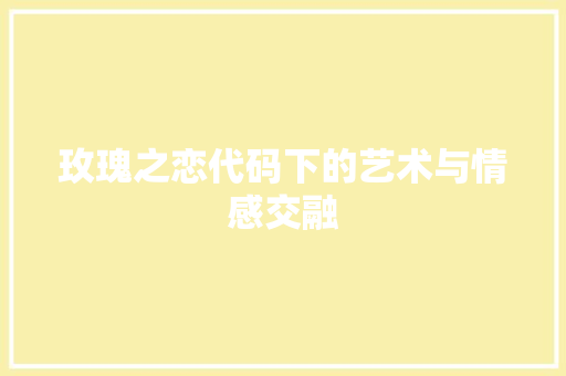 玫瑰之恋代码下的艺术与情感交融