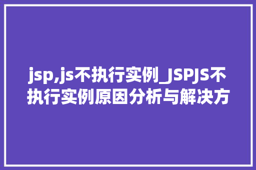 jsp,js不执行实例_JSPJS不执行实例原因分析与解决方法全